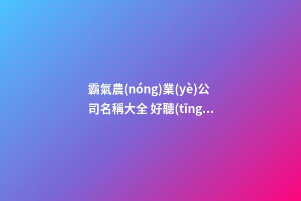 霸氣農(nóng)業(yè)公司名稱大全 好聽(tīng)的農(nóng)業(yè)公司名稱-第1張-公司起名-玄機(jī)派